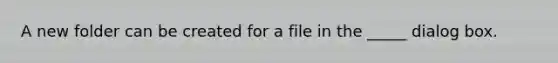 A new folder can be created for a file in the _____ dialog box.