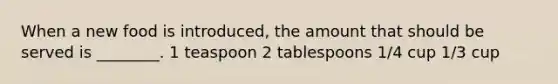 When a new food is introduced, the amount that should be served is ________. 1 teaspoon 2 tablespoons 1/4 cup 1/3 cup