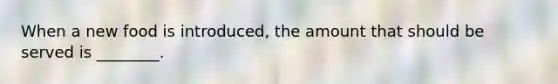 When a new food is introduced, the amount that should be served is ________.