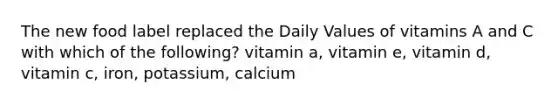 The new food label replaced the Daily Values of vitamins A and C with which of the following? vitamin a, vitamin e, vitamin d, vitamin c, iron, potassium, calcium