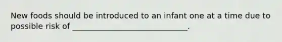 New foods should be introduced to an infant one at a time due to possible risk of _____________________________.
