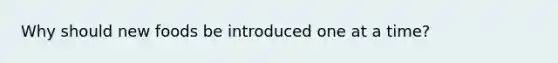 Why should new foods be introduced one at a time?
