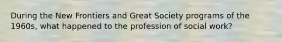 During the New Frontiers and Great Society programs of the 1960s, what happened to the profession of social work?