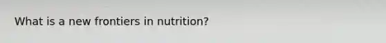 What is a new frontiers in nutrition?