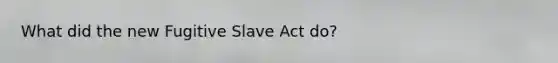 What did the new Fugitive Slave Act do?