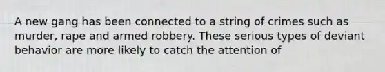 A new gang has been connected to a string of crimes such as murder, rape and armed robbery. These serious types of deviant behavior are more likely to catch the attention of