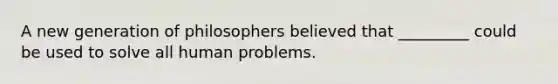 A new generation of philosophers believed that _________ could be used to solve all human problems.