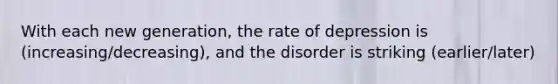 With each new generation, the rate of depression is (increasing/decreasing), and the disorder is striking (earlier/later)