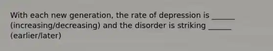 With each new generation, the rate of depression is ______ (increasing/decreasing) and the disorder is striking ______ (earlier/later)