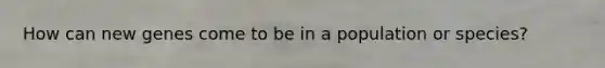How can new genes come to be in a population or species?