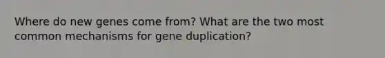 Where do new genes come from? What are the two most common mechanisms for gene duplication?