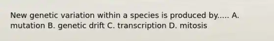 New genetic variation within a species is produced by..... A. mutation B. genetic drift C. transcription D. mitosis