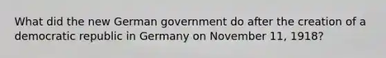 What did the new German government do after the creation of a democratic republic in Germany on November 11, 1918?