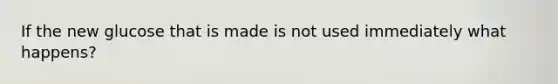 If the new glucose that is made is not used immediately what happens?