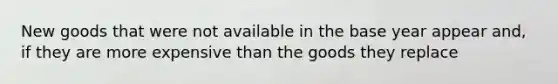 New goods that were not available in the base year appear and, if they are more expensive than the goods they replace