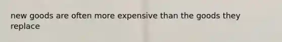 new goods are often more expensive than the goods they replace