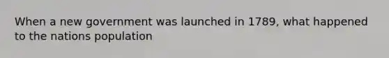When a new government was launched in 1789, what happened to the nations population