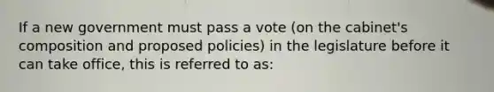 If a new government must pass a vote (on the cabinet's composition and proposed policies) in the legislature before it can take office, this is referred to as: