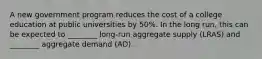 A new government program reduces the cost of a college education at public universities by 50%. In the long run, this can be expected to ________ long-run aggregate supply (LRAS) and ________ aggregate demand (AD).