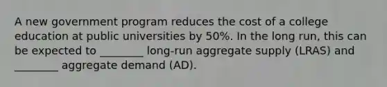 A new government program reduces the cost of a college education at public universities by 50%. In the long run, this can be expected to ________ long-run aggregate supply (LRAS) and ________ aggregate demand (AD).