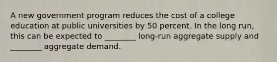 A new government program reduces the cost of a college education at public universities by 50 percent. In the long run, this can be expected to ________ long-run aggregate supply and ________ aggregate demand.