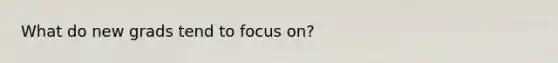 What do new grads tend to focus on?