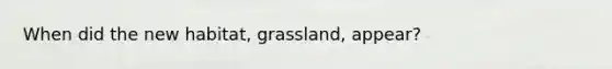 When did the new habitat, grassland, appear?