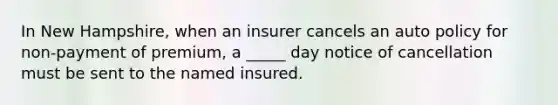 In New Hampshire, when an insurer cancels an auto policy for non-payment of premium, a _____ day notice of cancellation must be sent to the named insured.