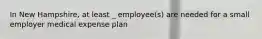 In New Hampshire, at least _ employee(s) are needed for a small employer medical expense plan