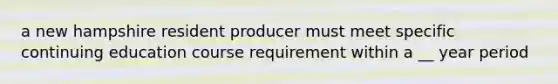 a new hampshire resident producer must meet specific continuing education course requirement within a __ year period