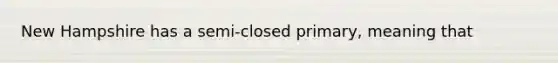 New Hampshire has a semi-closed primary, meaning that