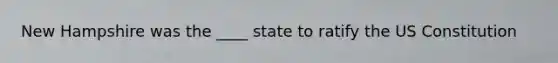 New Hampshire was the ____ state to ratify the US Constitution