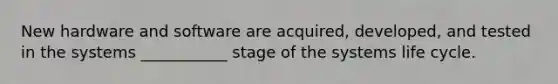 New hardware and software are acquired, developed, and tested in the systems ___________ stage of the systems life cycle.