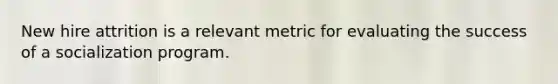 New hire attrition is a relevant metric for evaluating the success of a socialization program.