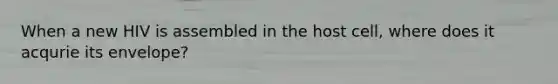When a new HIV is assembled in the host cell, where does it acqurie its envelope?