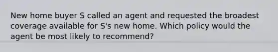 New home buyer S called an agent and requested the broadest coverage available for S's new home. Which policy would the agent be most likely to recommend?