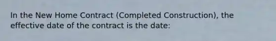 In the New Home Contract (Completed Construction), the effective date of the contract is the date: