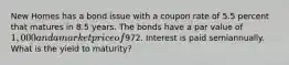 New Homes has a bond issue with a coupon rate of 5.5 percent that matures in 8.5 years. The bonds have a par value of 1,000 and a market price of972. Interest is paid semiannually. What is the yield to maturity?