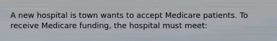 A new hospital is town wants to accept Medicare patients. To receive Medicare funding, the hospital must meet: