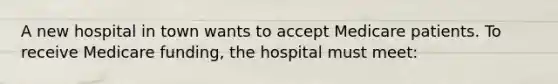 A new hospital in town wants to accept Medicare patients. To receive Medicare funding, the hospital must meet: