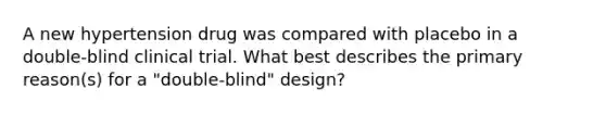 A new hypertension drug was compared with placebo in a double-blind clinical trial. What best describes the primary reason(s) for a "double-blind" design?