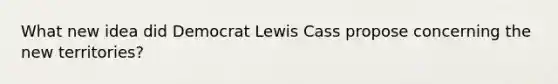 What new idea did Democrat Lewis Cass propose concerning the new territories?