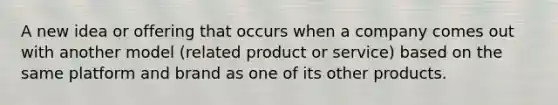 A new idea or offering that occurs when a company comes out with another model (related product or service) based on the same platform and brand as one of its other products.