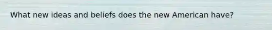 What new ideas and beliefs does the new American have?