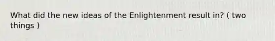 What did the new ideas of the Enlightenment result in? ( two things )