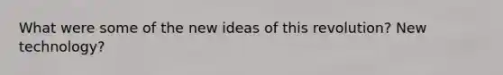 What were some of the new ideas of this revolution? New technology?