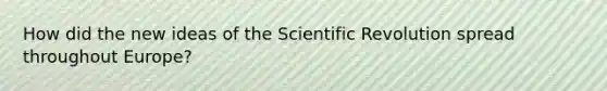 How did the new ideas of the Scientific Revolution spread throughout Europe?