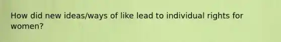 How did new ideas/ways of like lead to individual rights for women?