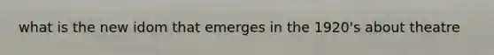 what is the new idom that emerges in the 1920's about theatre