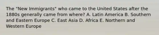 The "New Immigrants" who came to the United States after the 1880s generally came from where? A. Latin America B. Southern and Eastern Europe C. East Asia D. Africa E. Northern and Western Europe